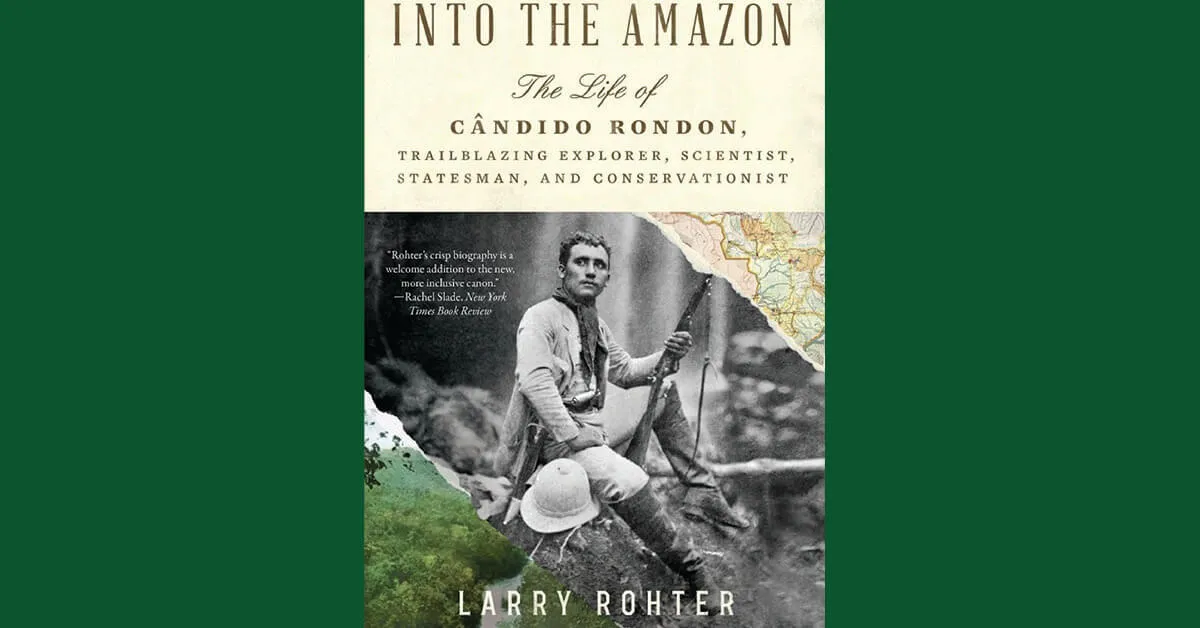 Into The Amazon: The Life of Candido Rondon, Trailblazing Explorer, Scientist, Statesman, and Conservationist
